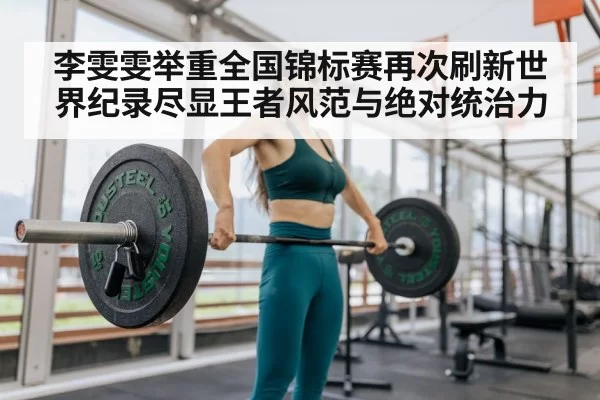 李雯雯举重全国锦标赛再次刷新世界纪录尽显王者风范与绝对统治力