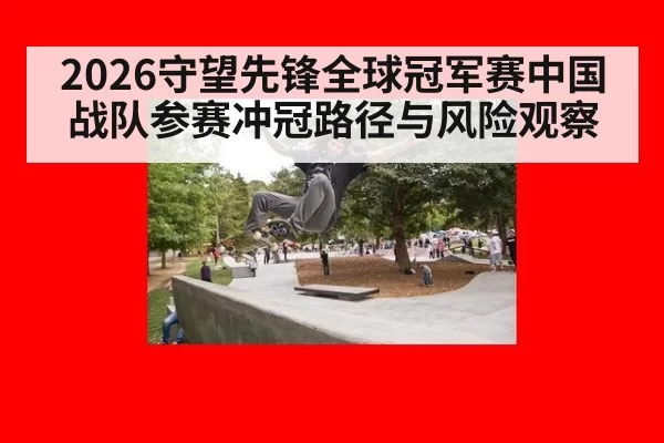 2026守望先锋全球冠军赛中国战队参赛冲冠路径与风险观察