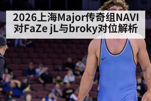 2026上海Major传奇组NAVI对FaZe jL与broky对位解析